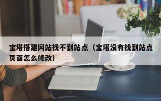 永新宝塔搭建网站找不到站点（宝塔没有找到站点页面怎么修改）