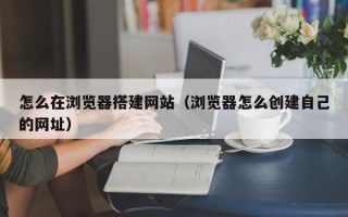 永新怎么在浏览器搭建网站（浏览器怎么创建自己的网址）