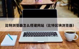 永新比特浏览器怎么搭建网站（比特区块浏览器）