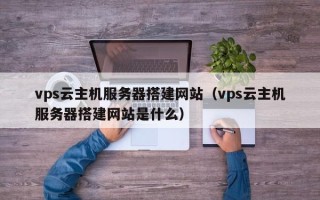 永新vps云主机服务器搭建网站（vps云主机服务器搭建网站是什么）