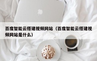 永新百度智能云搭建视频网站（百度智能云搭建视频网站是什么）