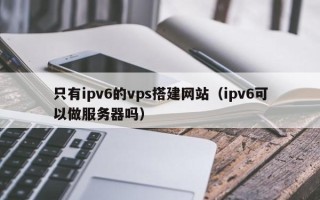 永新只有ipv6的vps搭建网站（ipv6可以做服务器吗）