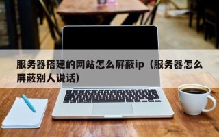 永新服务器搭建的网站怎么屏蔽ip（服务器怎么屏蔽别人说话）