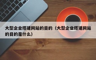 永新大型企业搭建网站的目的（大型企业搭建网站的目的是什么）