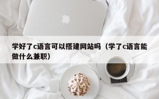永新学好了c语言可以搭建网站吗（学了c语言能做什么兼职）